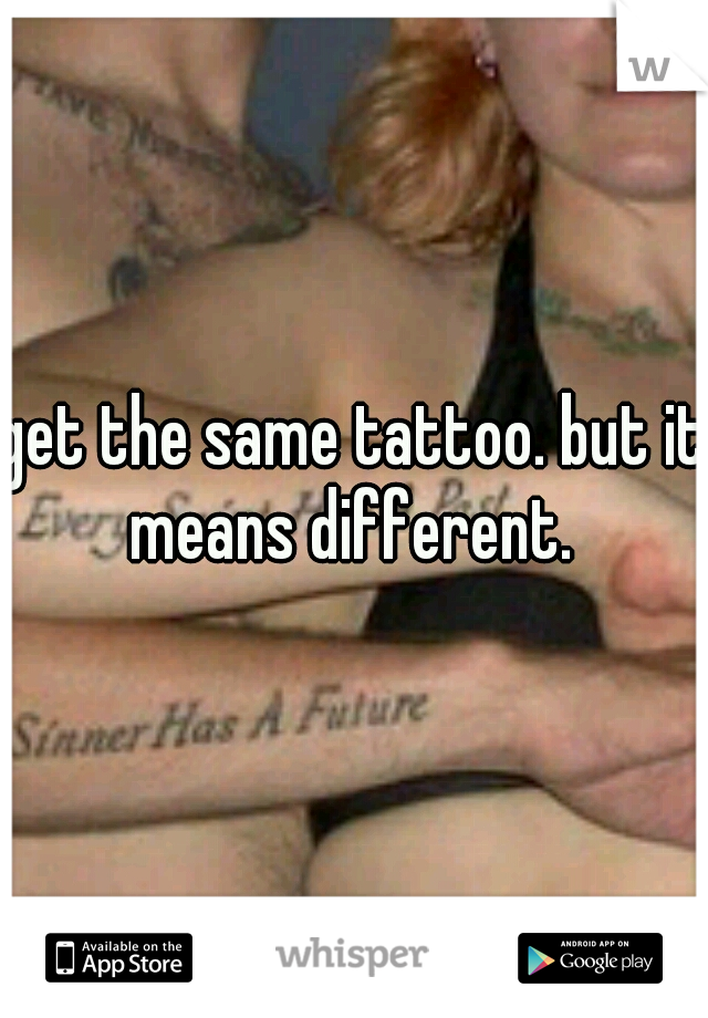 get the same tattoo. but it means different. 