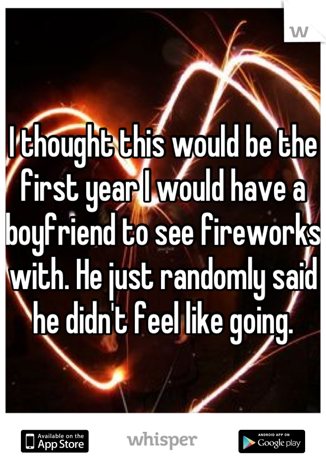 I thought this would be the first year I would have a boyfriend to see fireworks with. He just randomly said he didn't feel like going.