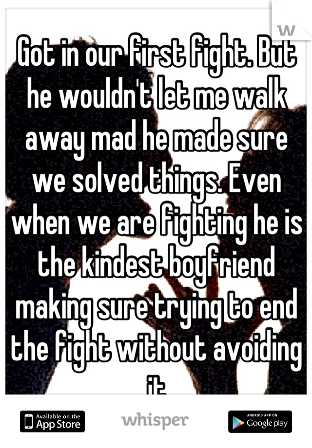 Got in our first fight. But he wouldn't let me walk away mad he made sure we solved things. Even when we are fighting he is the kindest boyfriend making sure trying to end the fight without avoiding it