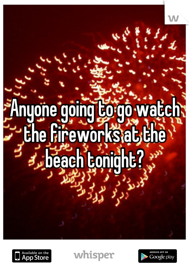 Anyone going to go watch the fireworks at the beach tonight?
