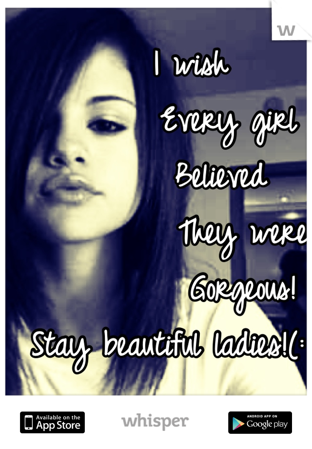    I wish
        Every girl
       Believed
          They were
          Gorgeous! 
Stay beautiful ladies!(: