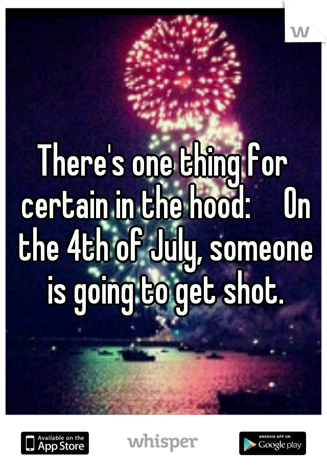There's one thing for certain in the hood:

On the 4th of July, someone is going to get shot.