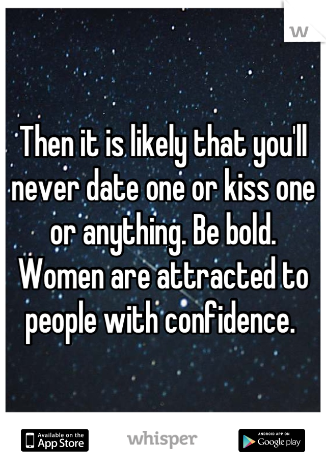 Then it is likely that you'll never date one or kiss one or anything. Be bold. Women are attracted to people with confidence. 
