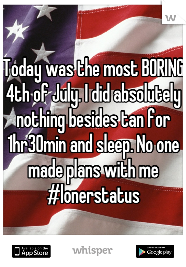 Today was the most BORING 4th of July. I did absolutely nothing besides tan for 1hr30min and sleep. No one made plans with me #lonerstatus