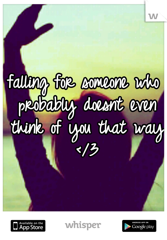 falling for someone who probably doesnt even think of you that way </3