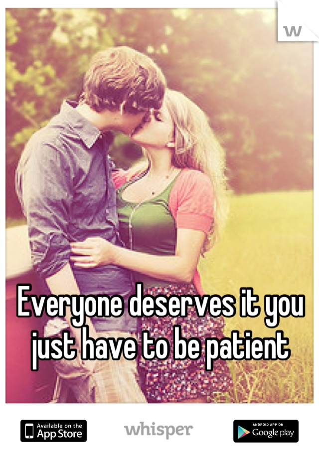 Everyone deserves it you just have to be patient