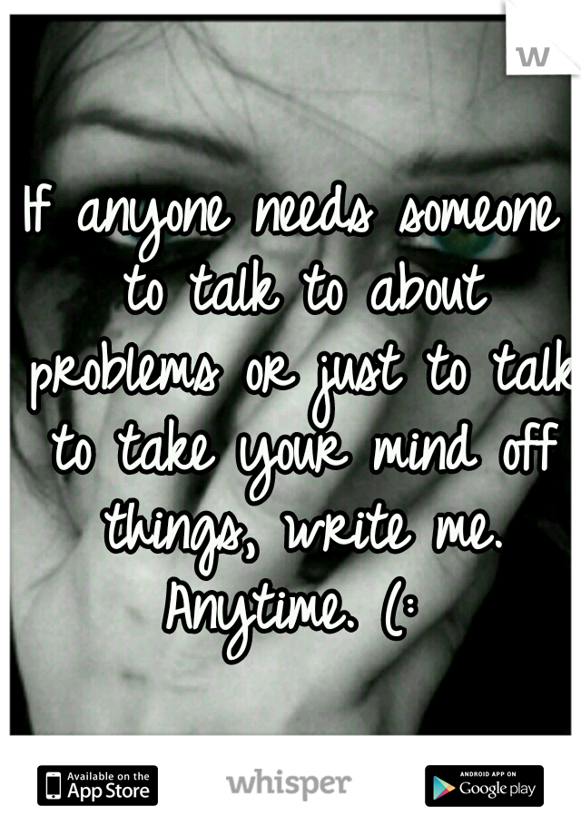 If anyone needs someone to talk to about problems or just to talk to take your mind off things, write me. Anytime. (: 