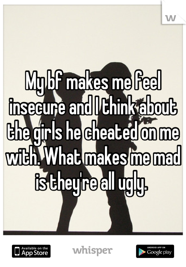 My bf makes me feel insecure and I think about the girls he cheated on me with. What makes me mad is they're all ugly. 