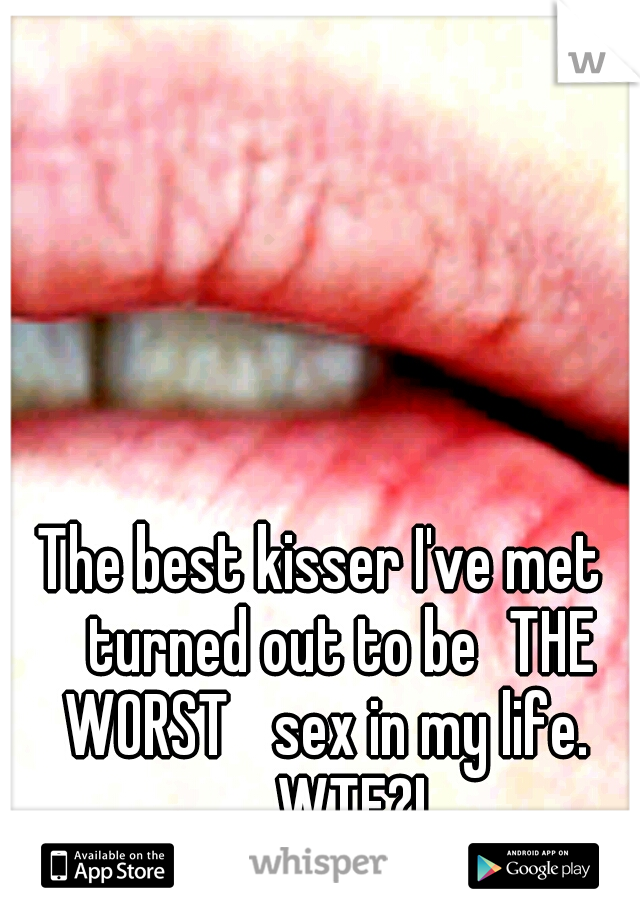 The best kisser I've met 
turned out to be
THE WORST 
sex in my life. 

WTF?! 