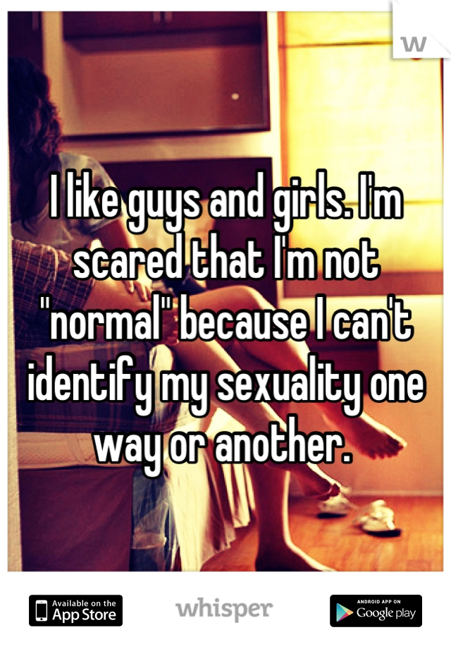 I like guys and girls. I'm scared that I'm not "normal" because I can't identify my sexuality one way or another. 