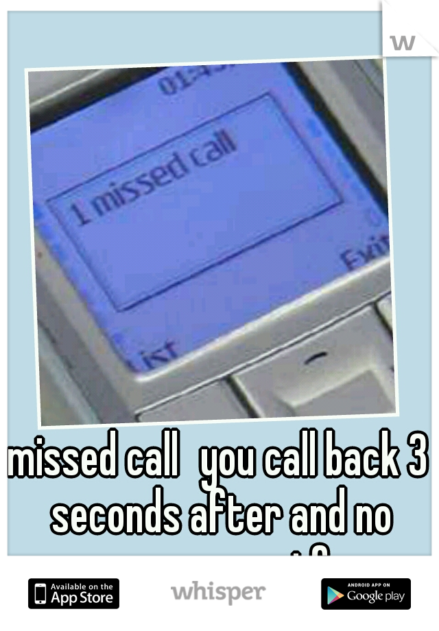missed call
you call back 3 seconds after and no answer ...wtf 