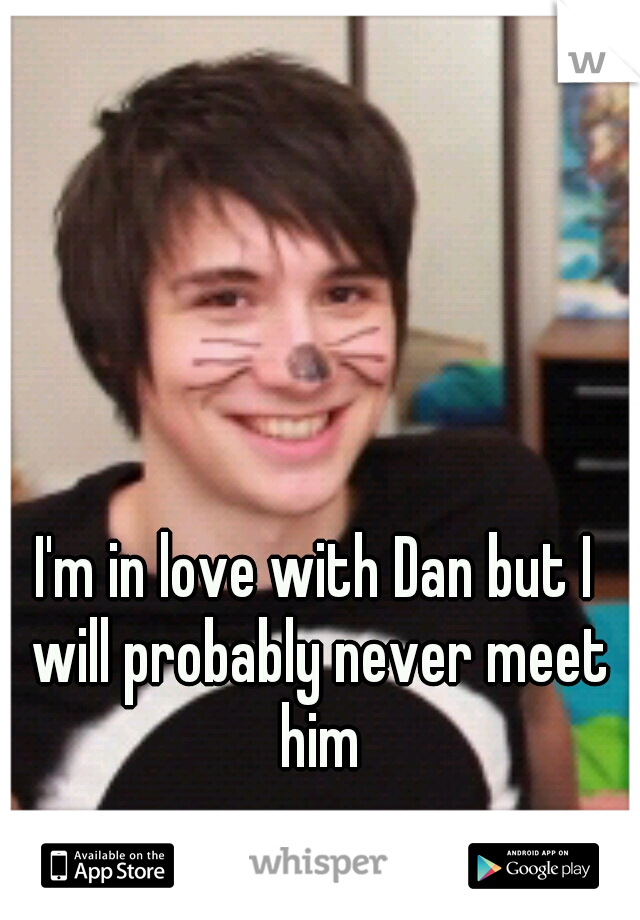 I'm in love with Dan but I will probably never meet him