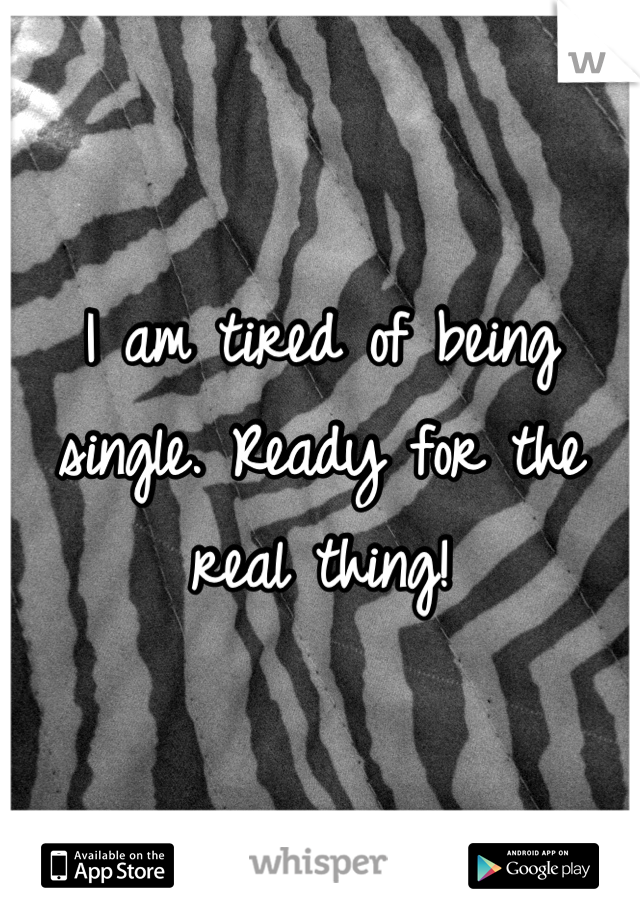 I am tired of being single. Ready for the real thing!