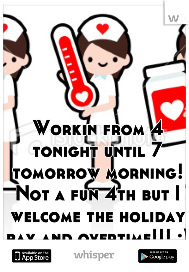 Workin from 4 tonight until 7 tomorrow morning! Not a fun 4th but I welcome the holiday pay and overtime!!! :)