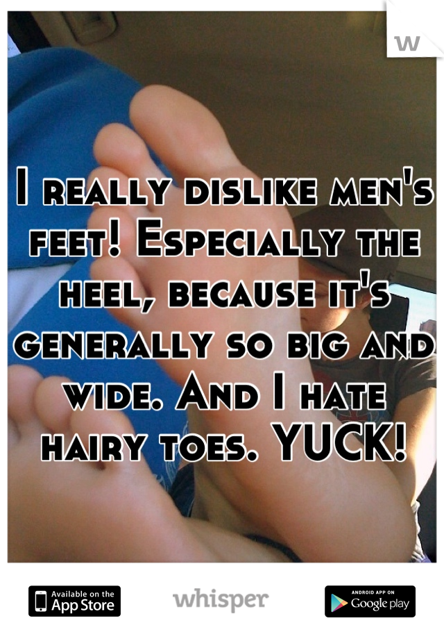 I really dislike men's feet! Especially the heel, because it's generally so big and wide. And I hate hairy toes. YUCK!