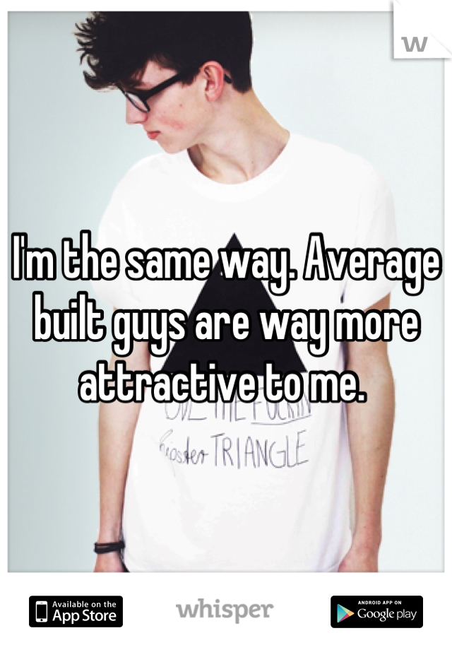 I'm the same way. Average built guys are way more attractive to me. 