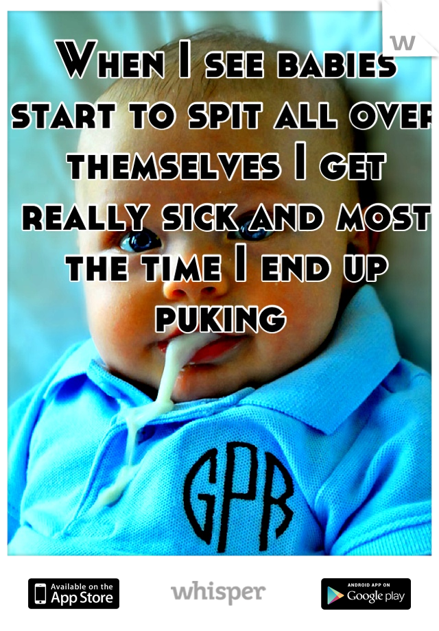 When I see babies start to spit all over themselves I get really sick and most the time I end up puking 