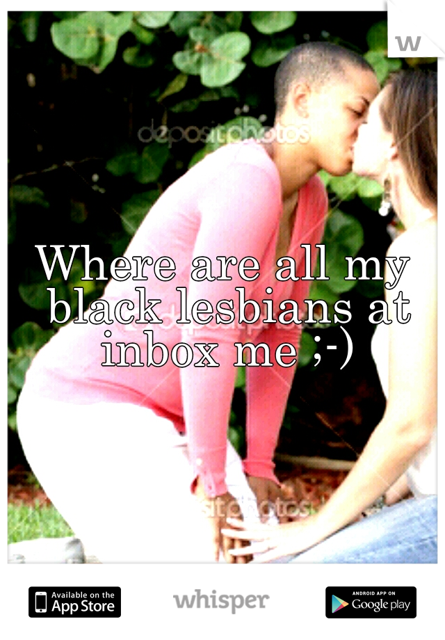 Where are all my black lesbians at inbox me ;-)