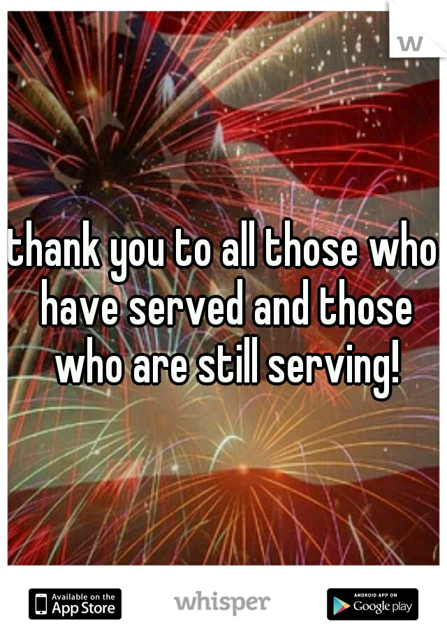 thank you to all those who have served and those who are still serving!
