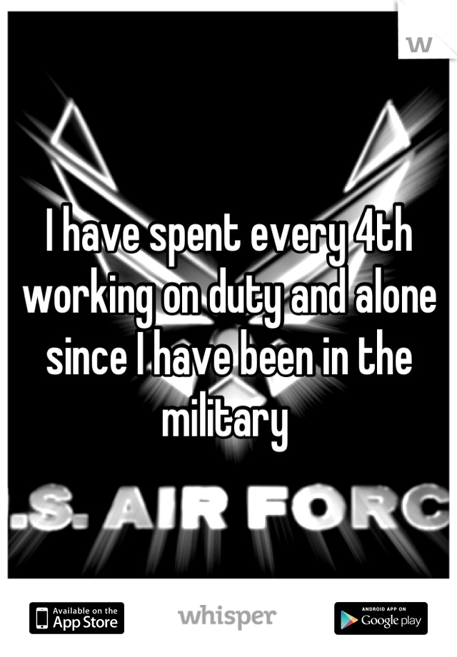I have spent every 4th working on duty and alone since I have been in the military 