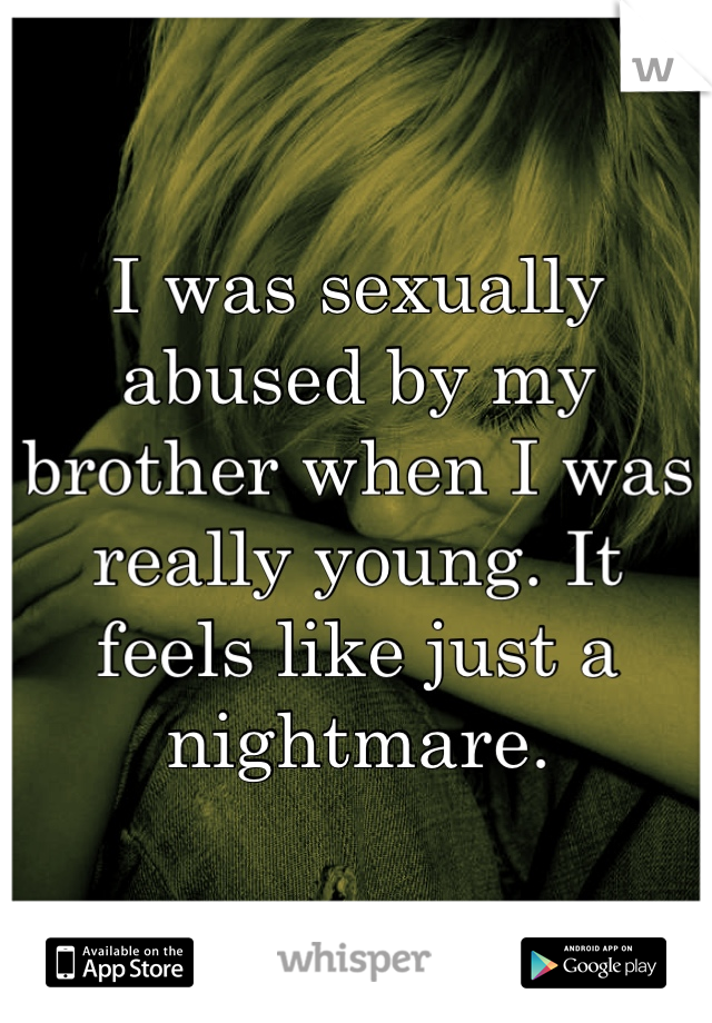 I was sexually abused by my brother when I was really young. It feels like just a nightmare.