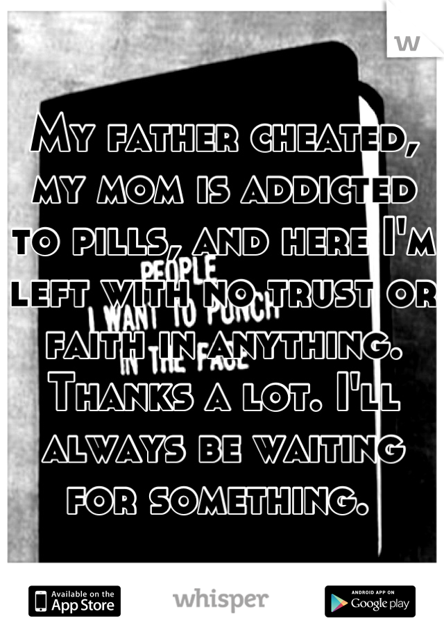 My father cheated, my mom is addicted to pills, and here I'm left with no trust or faith in anything. Thanks a lot. I'll always be waiting for something. 