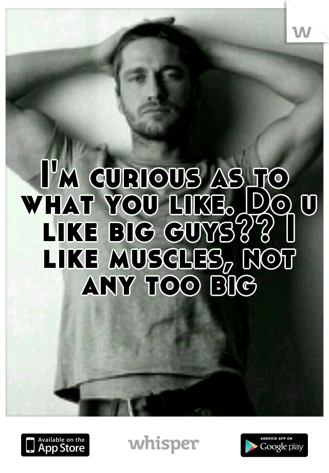 I'm curious as to what you like. Do u like big guys?? I like muscles, not any too big