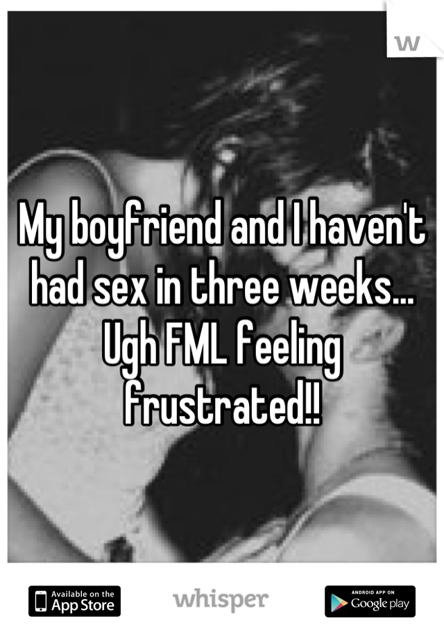 My boyfriend and I haven't had sex in three weeks... Ugh FML feeling frustrated!!
