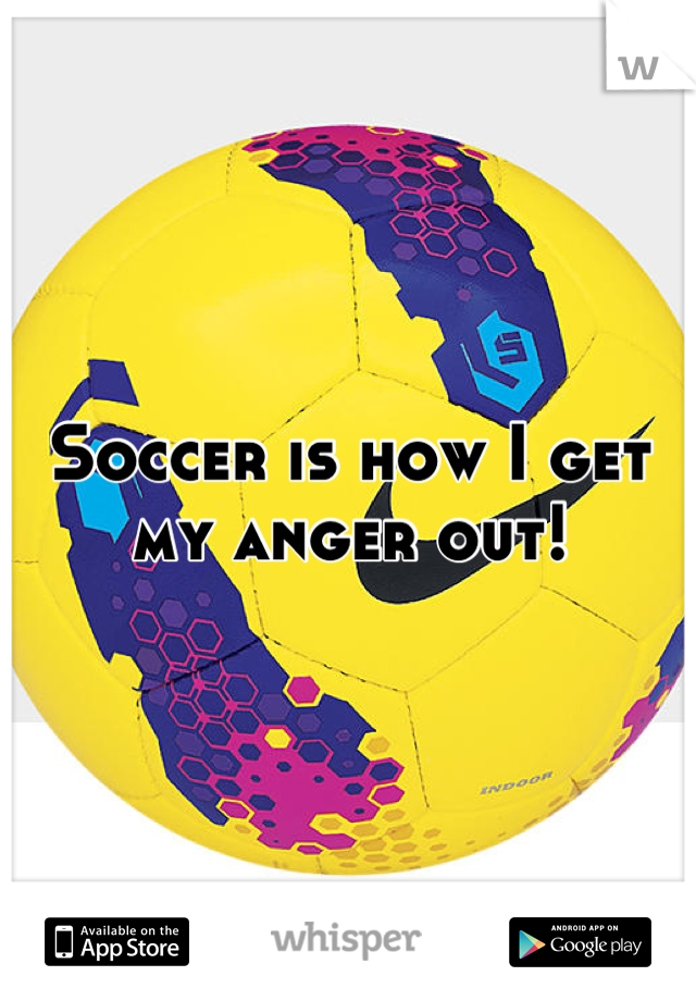 Soccer is how I get my anger out!