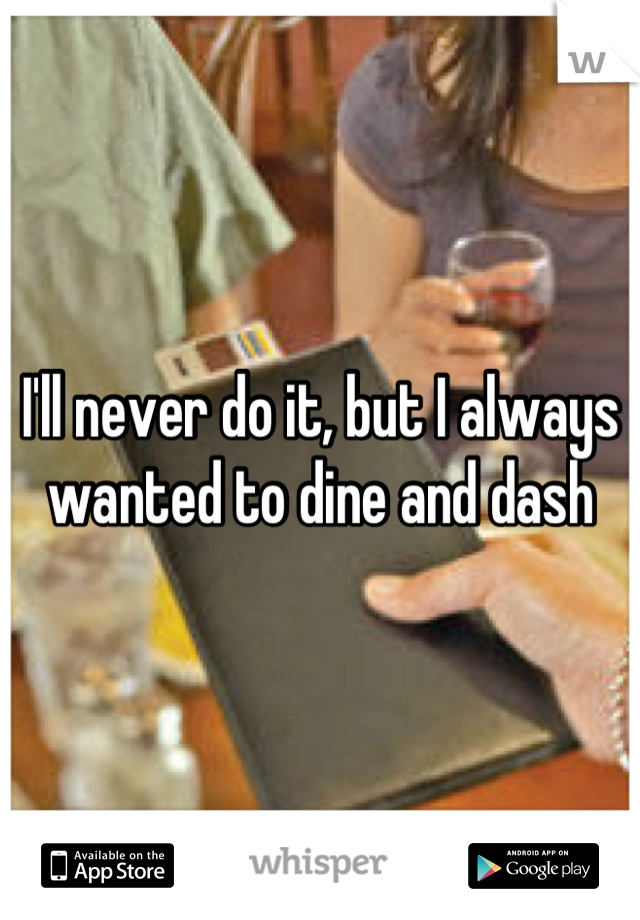 I'll never do it, but I always wanted to dine and dash