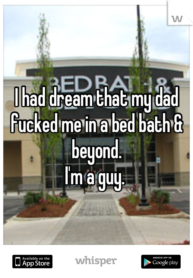 I had dream that my dad fucked me in a bed bath & beyond. 
I'm a guy. 