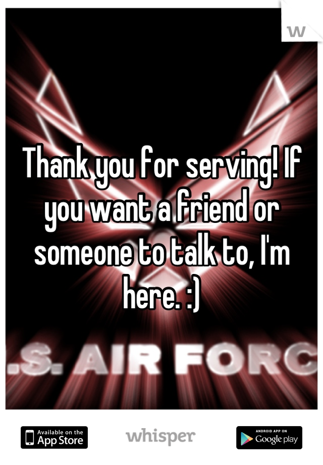 Thank you for serving! If you want a friend or someone to talk to, I'm here. :)