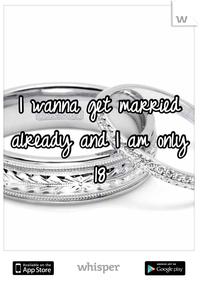 I wanna get married already and I am only 18