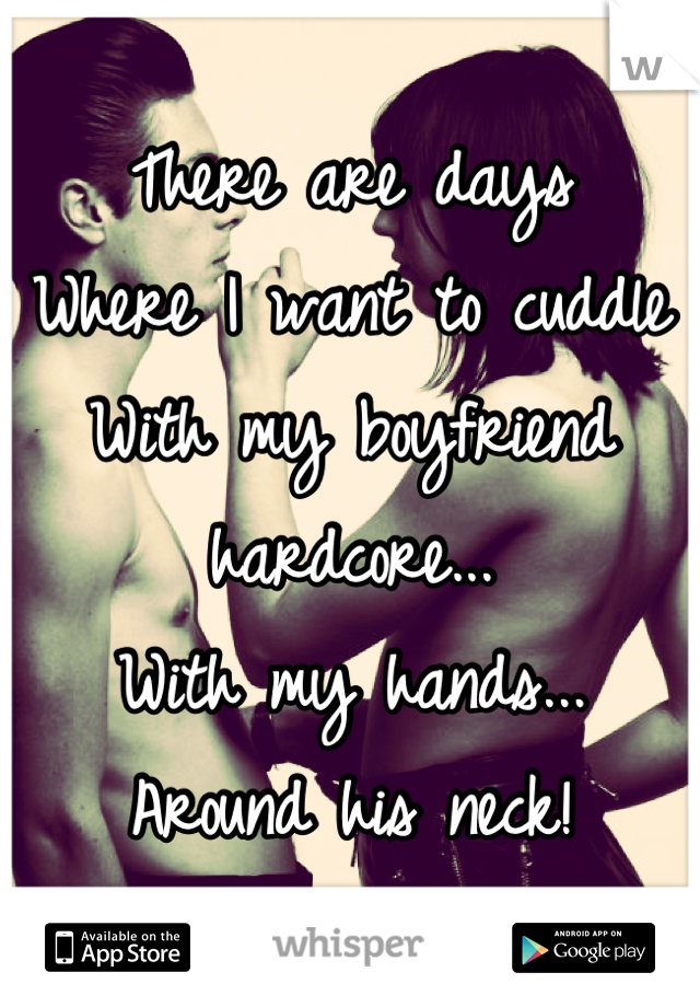 There are days
Where I want to cuddle
With my boyfriend hardcore...
With my hands...
Around his neck!