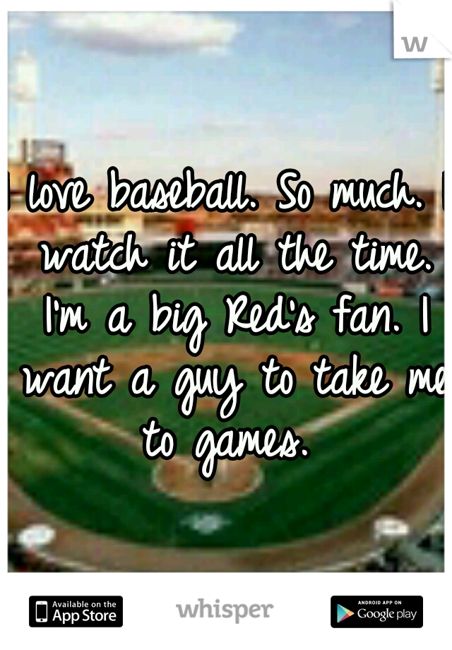 I love baseball. So much. I watch it all the time. I'm a big Red's fan. I want a guy to take me to games. 