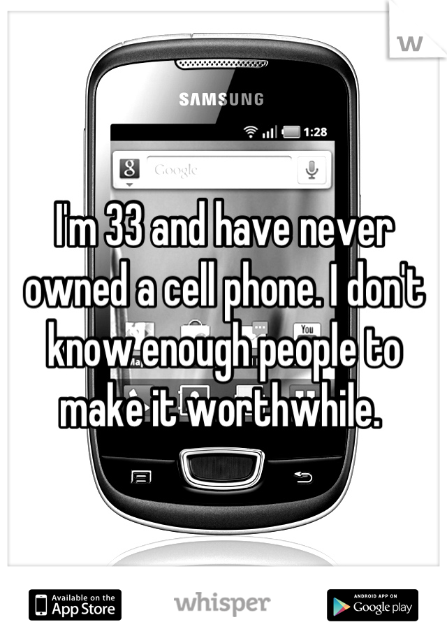 I'm 33 and have never owned a cell phone. I don't know enough people to make it worthwhile. 