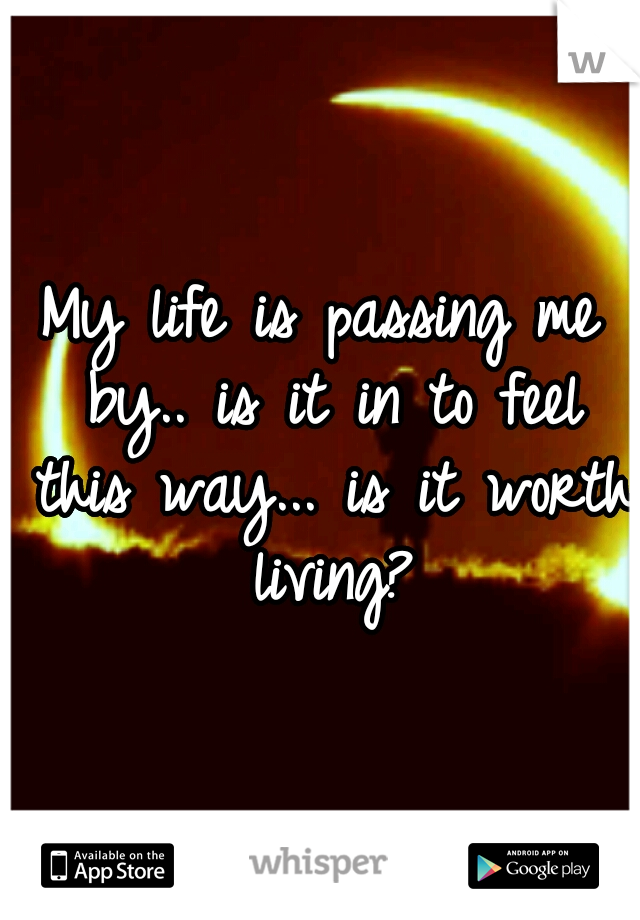 My life is passing me by.. is it in to feel this way... is it worth living?