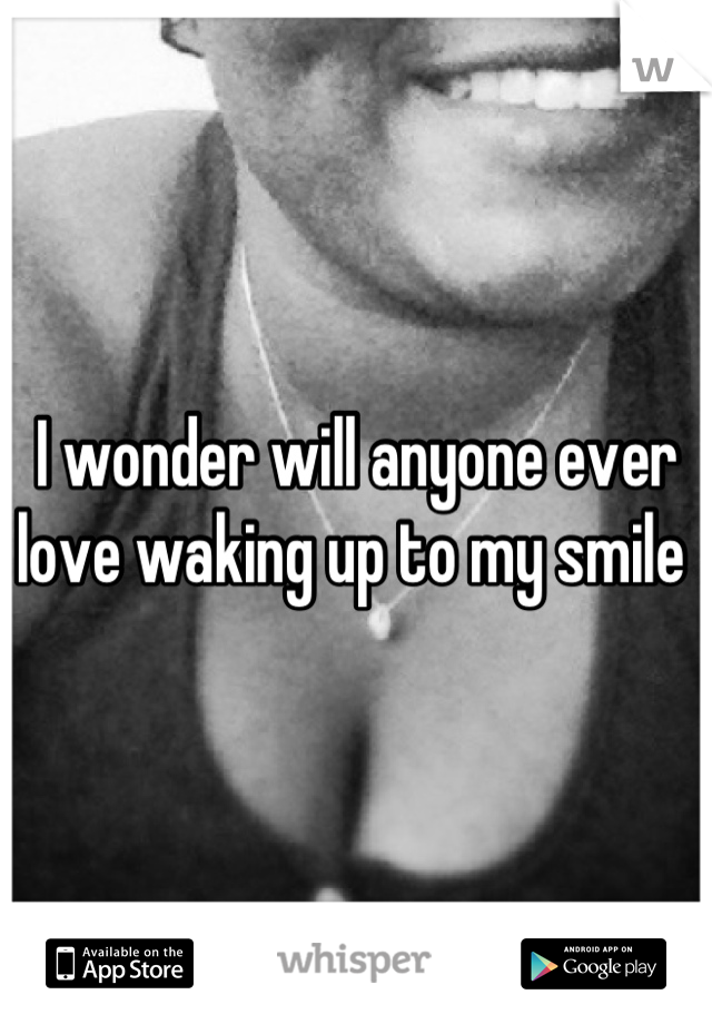 I wonder will anyone ever love waking up to my smile 