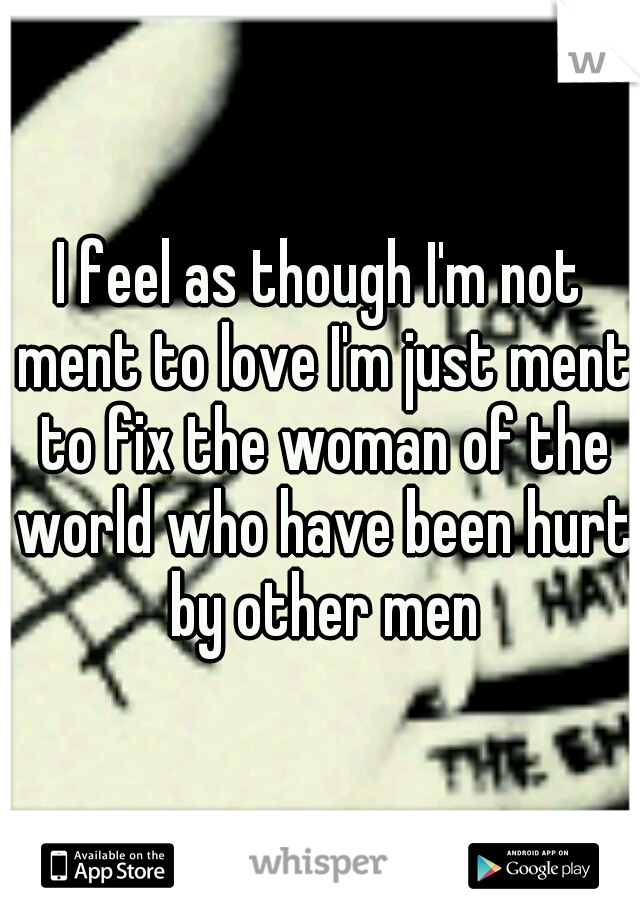 I feel as though I'm not ment to love I'm just ment to fix the woman of the world who have been hurt by other men