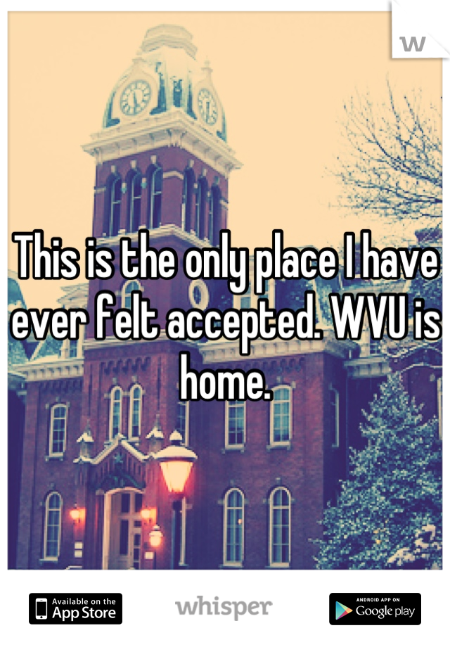 This is the only place I have ever felt accepted. WVU is home.