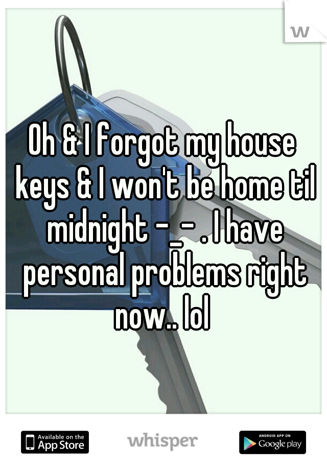 Oh & I forgot my house keys & I won't be home til midnight -_- . I have personal problems right now.. lol 