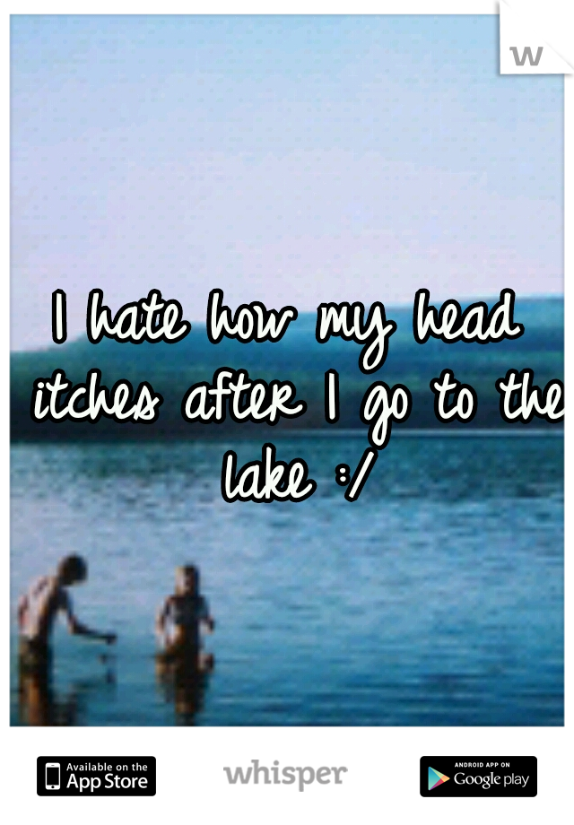 I hate how my head itches after I go to the lake :/