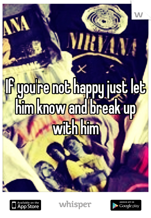 If you're not happy just let him know and break up with him