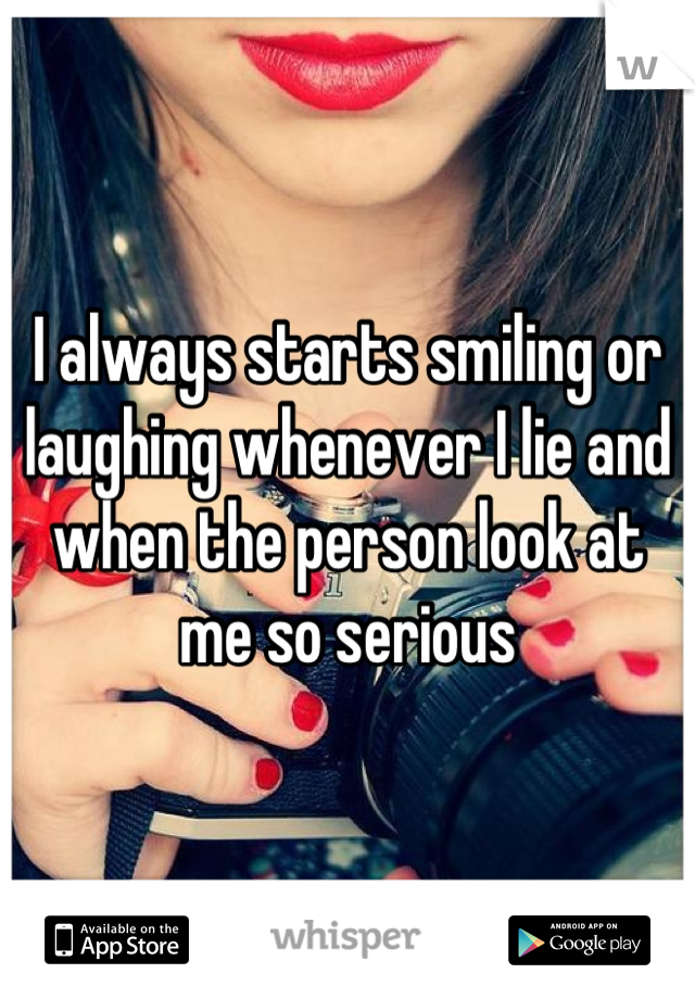 I always starts smiling or laughing whenever I lie and when the person look at me so serious