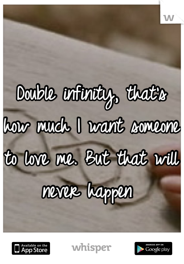 Double infinity, that's how much I want someone to love me. But that will never happen 