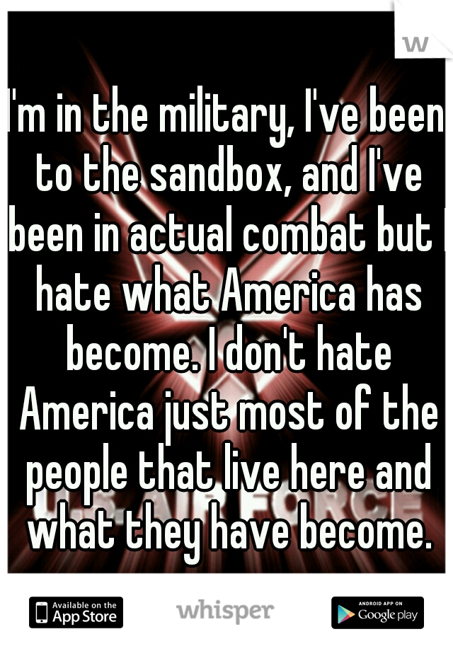 I'm in the military, I've been to the sandbox, and I've been in actual combat but I hate what America has become. I don't hate America just most of the people that live here and what they have become.