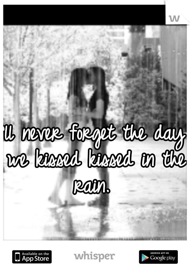 I'll never forget the day we kissed kissed in the rain. 