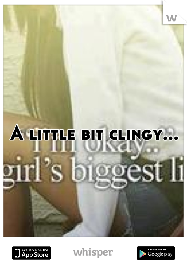 A little bit clingy...
