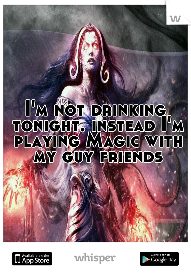 I'm not drinking tonight. instead I'm playing Magic with my guy friends