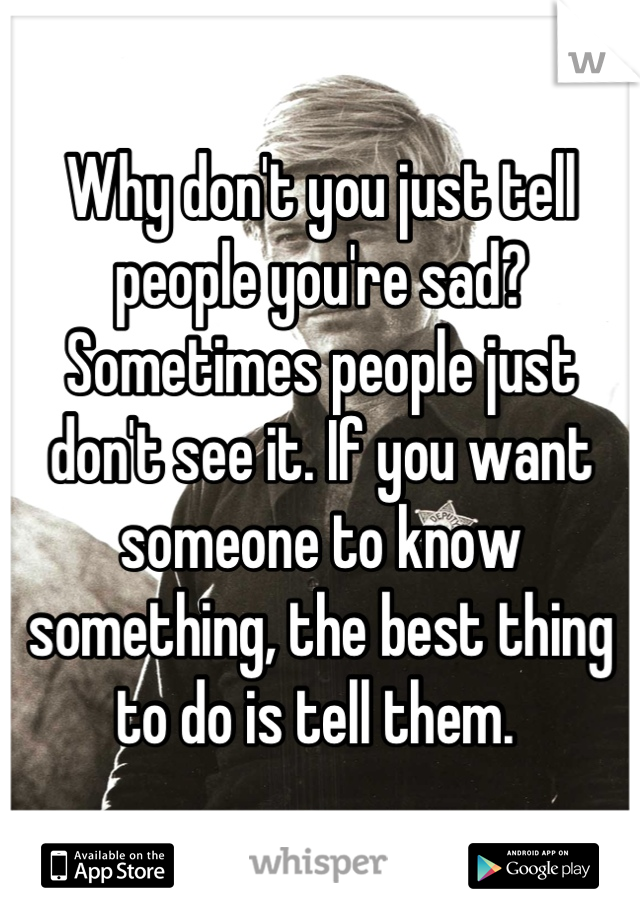Why don't you just tell people you're sad? Sometimes people just don't see it. If you want someone to know something, the best thing to do is tell them. 